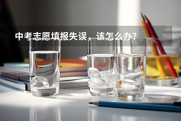 中考志愿填报失误，该怎么办？