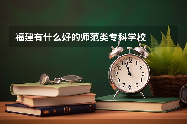 福建有什么好的师范类专科学校