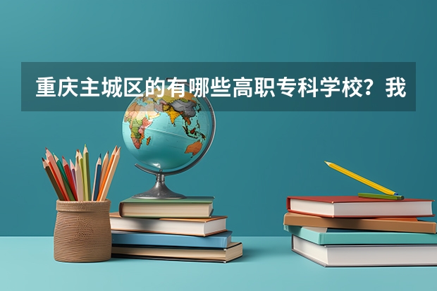 重庆主城区的有哪些高职专科学校？我是文科，今年高考，分数可能三本差一点，想报考重庆的学校