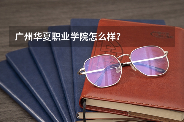 广州华夏职业学院怎么样？