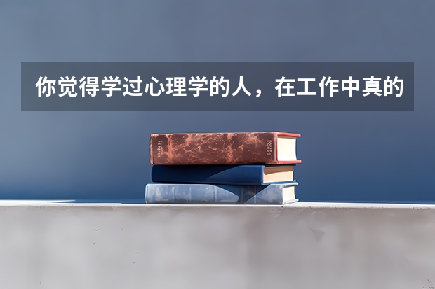 你觉得学过心理学的人，在工作中真的能吃的开吗？