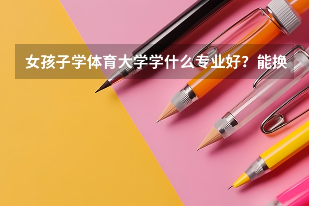 女孩子学体育大学学什么专业好？能换专业吗？