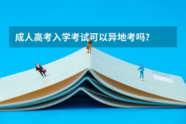 成人高考入学考试可以异地考吗？