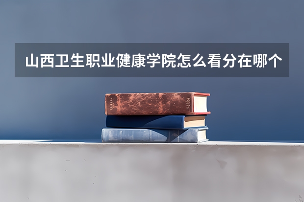山西卫生职业健康学院怎么看分在哪个校区