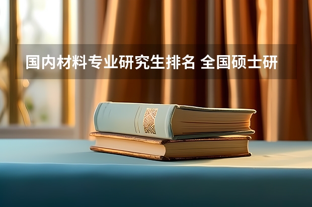 国内材料专业研究生排名 全国硕士研究生材料加工工程专业塑性方向排名