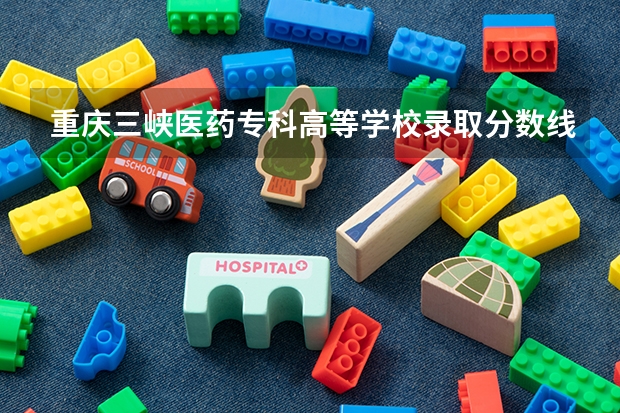 重庆三峡医药专科高等学校录取分数线是多少？