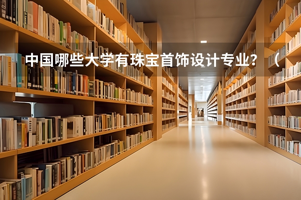 中国哪些大学有珠宝首饰设计专业？（尽量全一些）
