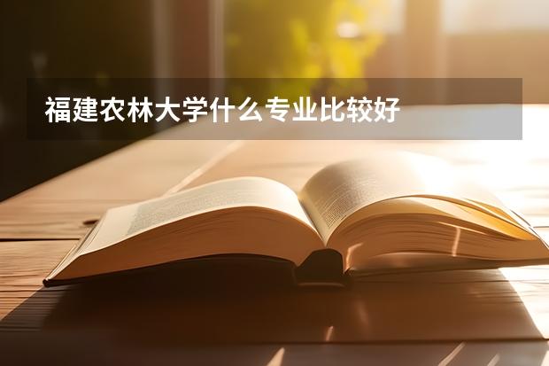 福建农林大学什么专业比较好