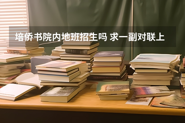 培侨书院内地班招生吗 求一副对联上联第一个字培开头，下联侨开头 ！培侨是办学书院，（新年对联送给培侨书院）急需