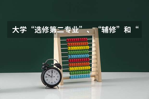 大学“选修第二专业”、“辅修”和“修双学位”三者有什么不同？