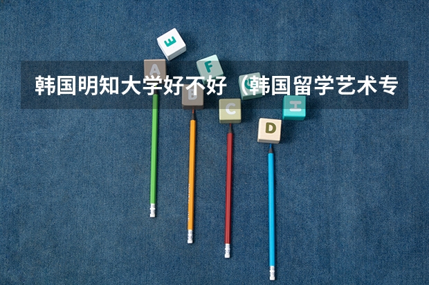 韩国明知大学好不好（韩国留学艺术专业，明知大学好还是庆南大学好？）