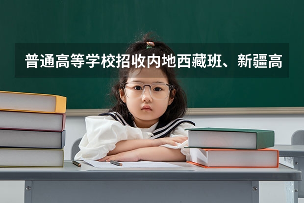 普通高等学校招收内地西藏班、新疆高中班学生工作管理规定的学籍管理（普通高等学校招收内地西藏班、新疆高中班学生工作管理规定的介绍）