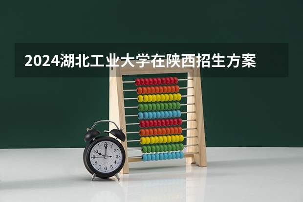 2024湖北工业大学在陕西招生方案