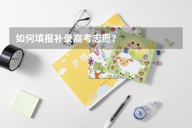 如何填报补录高考志愿？