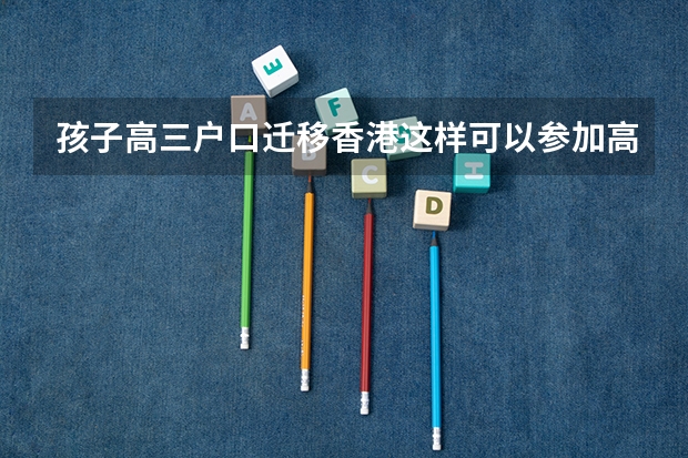 孩子高三户口迁移香港这样可以参加高考吗