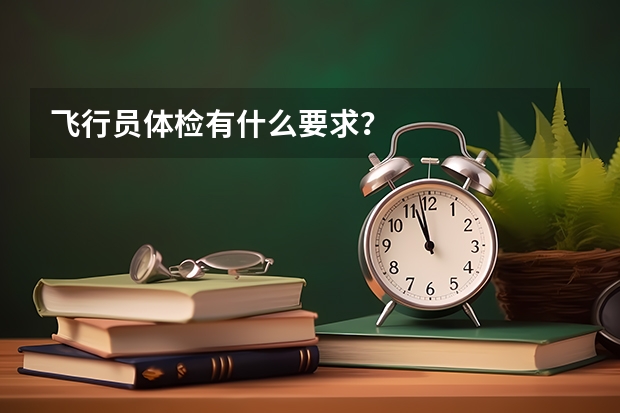 飞行员体检有什么要求？
