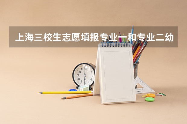 上海三校生志愿填报专业一和专业二幼顺序之分吗？