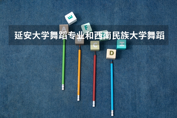 延安大学舞蹈专业和西南民族大学舞蹈专业哪个更好？