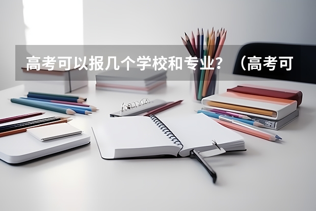 高考可以报几个学校和专业？（高考可以报几个志愿）