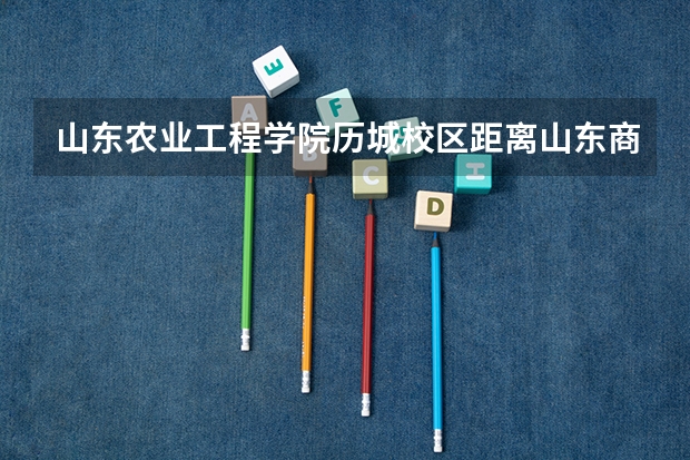 山东农业工程学院历城校区距离山东商业职业技术学院洪楼校区多远，怎么走