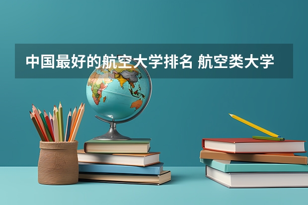 中国最好的航空大学排名 航空类大学排名航空类大学排名前十