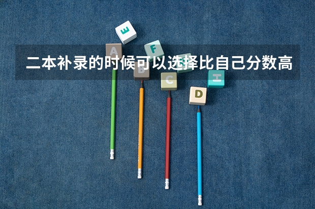 二本补录的时候可以选择比自己分数高的院校吗？