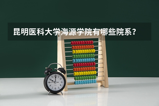 昆明医科大学海源学院有哪些院系？