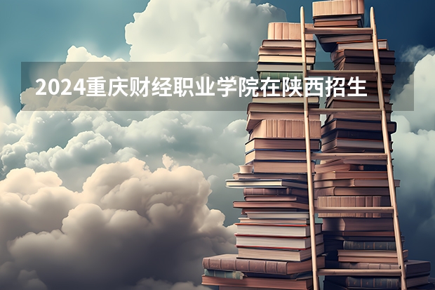 2024重庆财经职业学院在陕西招生方案