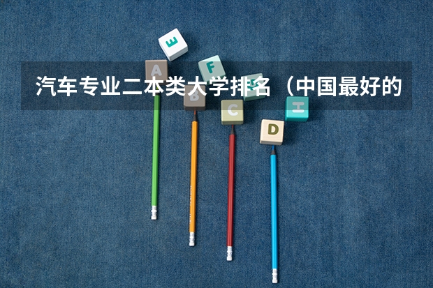 汽车专业二本类大学排名（中国最好的汽车专业大学排名）