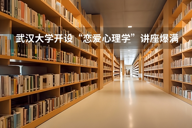 武汉大学开设“恋爱心理学”讲座爆满，学生爬窗也要听，这样的课好吗？