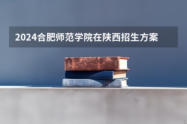 2024合肥师范学院在陕西招生方案