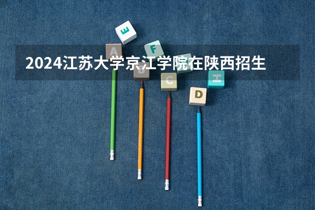 2024江苏大学京江学院在陕西招生方案