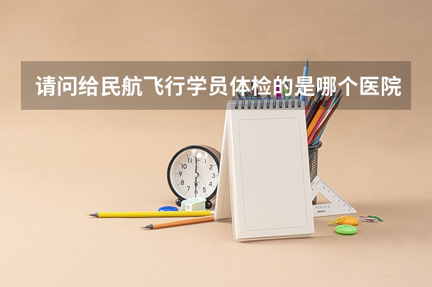 请问给民航飞行学员体检的是哪个医院或者部门？怎么联系？