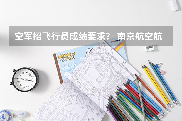 空军招飞行员成绩要求? 南京航空航天大学飞行员分数线