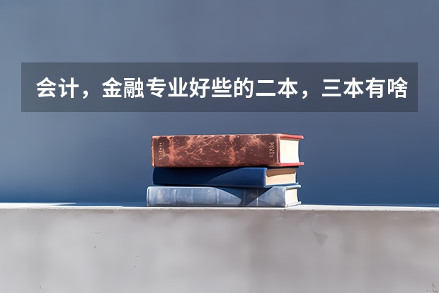 会计，金融专业好些的二本，三本有啥？ 三本会计专业