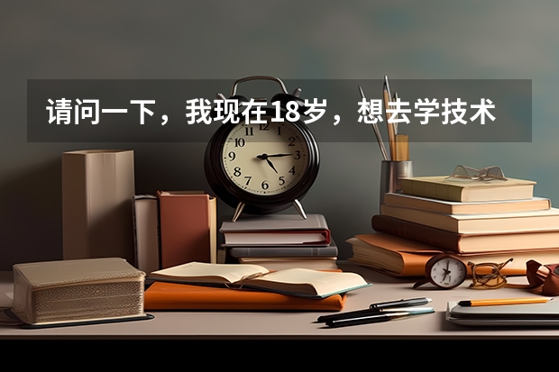 请问一下，我现在18岁，想去学技术，不知道学什么技术好，你们能推荐一下吗？