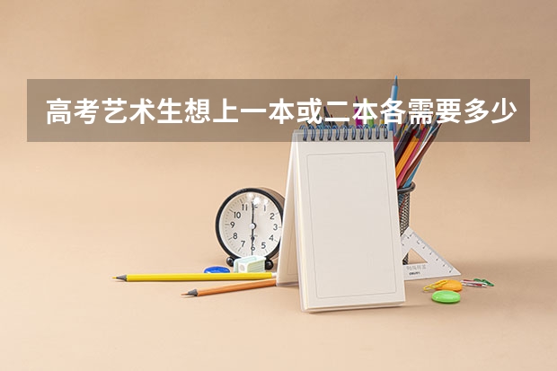 高考艺术生想上一本或二本各需要多少分