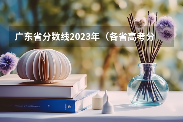 广东省分数线2023年（各省高考分数线最高和最低分别是哪省？）