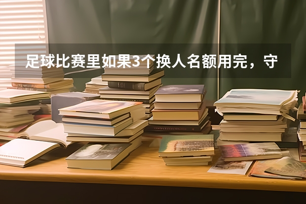 足球比赛里如果3个换人名额用完，守门员红牌罚下了怎么办.