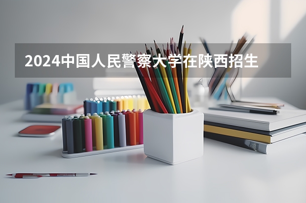 2024中国人民警察大学在陕西招生方案