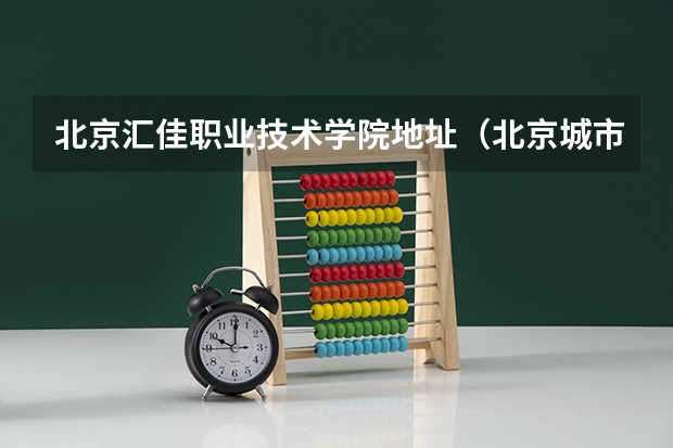 北京汇佳职业技术学院地址（北京城市学院和北京汇佳职业学院在哪？？）