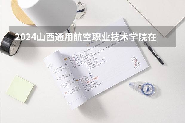 2024山西通用航空职业技术学院在陕西招生方案