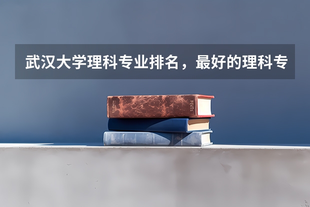 武汉大学理科专业排名，最好的理科专业有哪些