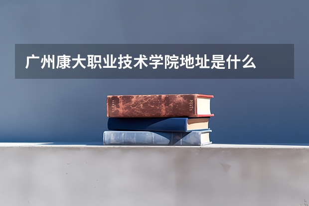 广州康大职业技术学院地址是什么