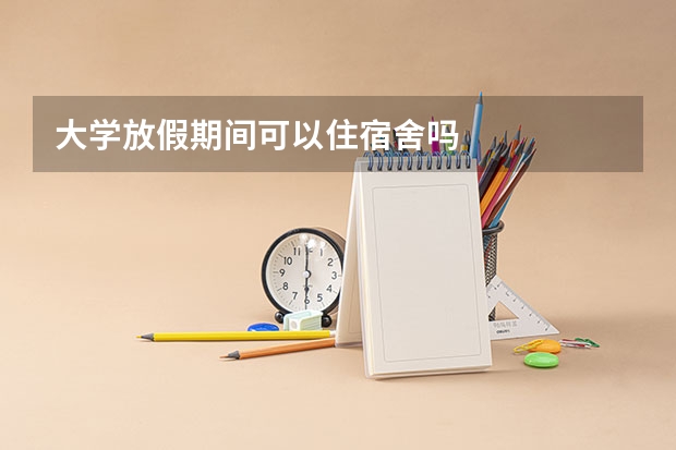 大学放假期间可以住宿舍吗