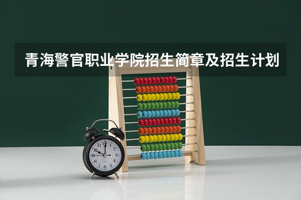 青海警官职业学院招生简章及招生计划专业人数录取规则（青海警官职业学院邮编 附地址和介绍）