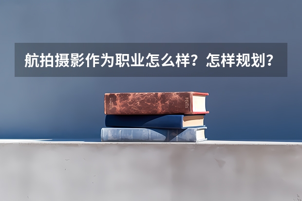 航拍摄影作为职业怎么样？怎样规划？感谢各位高人指教！
