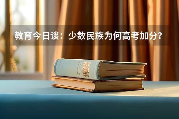 教育今日谈：少数民族为何高考加分？（回族高考加分政策2023）