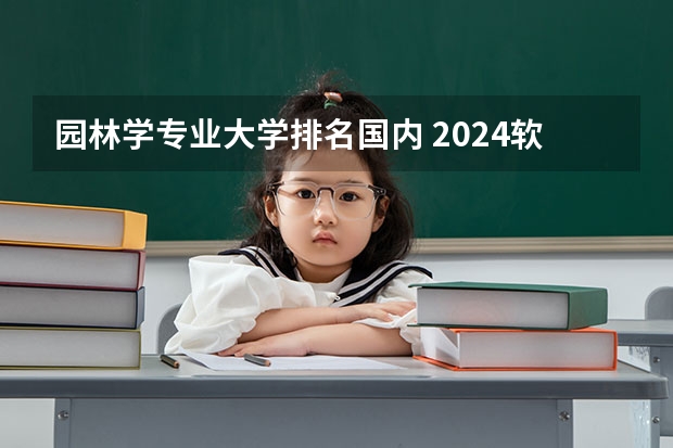 园林学专业大学排名国内 2024软科中国大学专业排名出炉！国内第一的建筑学、城乡规划、风景园林花落谁家？