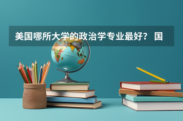 美国哪所大学的政治学专业最好？ 国际政治专业大学排名